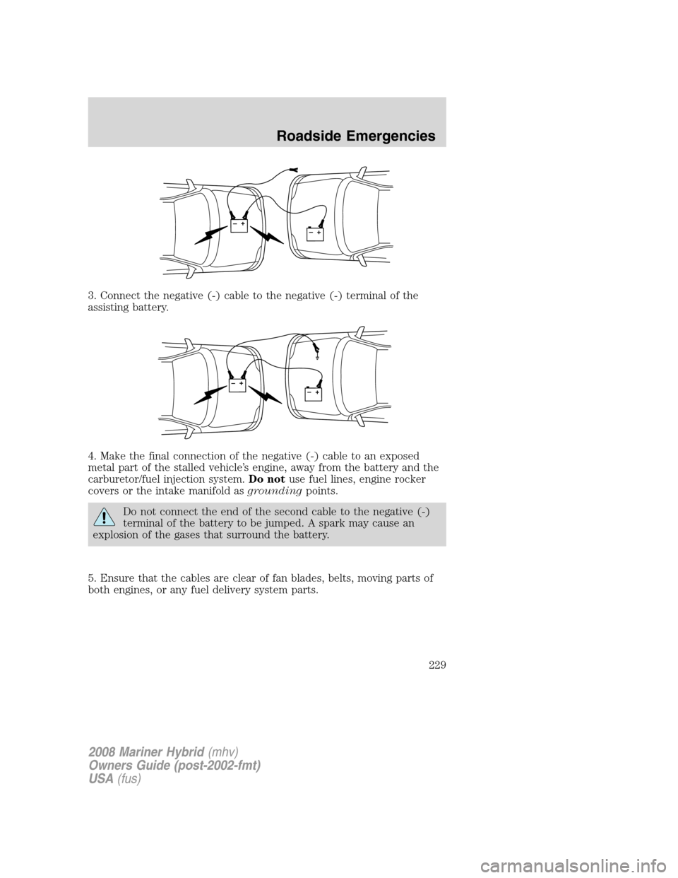 Mercury Mariner Hybrid 2008  Owners Manuals 3. Connect the negative (-) cable to the negative (-) terminal of the
assisting battery.
4. Make the final connection of the negative (-) cable to an exposed
metal part of the stalled vehicle’s engi