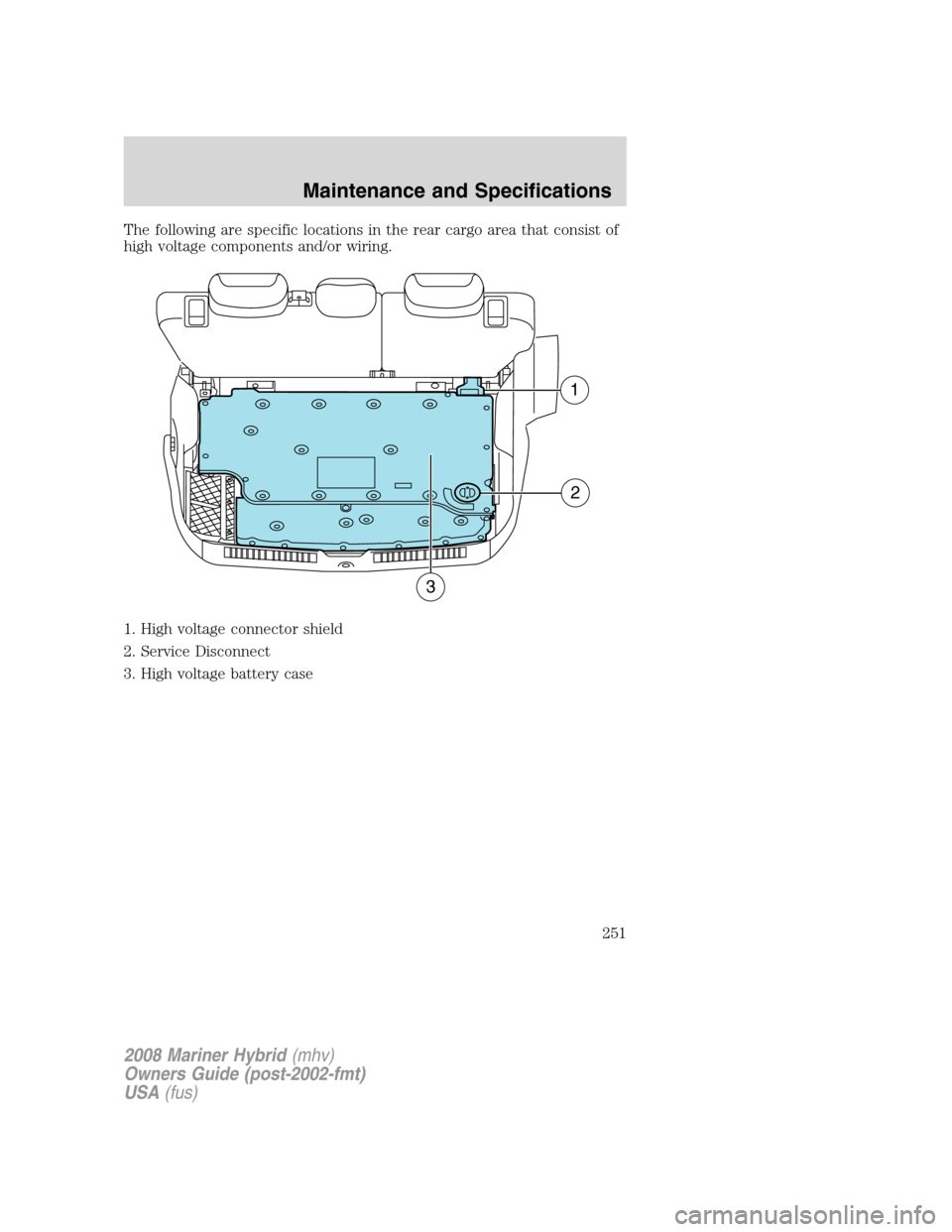 Mercury Mariner Hybrid 2008  s Owners Guide The following are specific locations in the rear cargo area that consist of
high voltage components and/or wiring.
1. High voltage connector shield
2. Service Disconnect
3. High voltage battery case
1