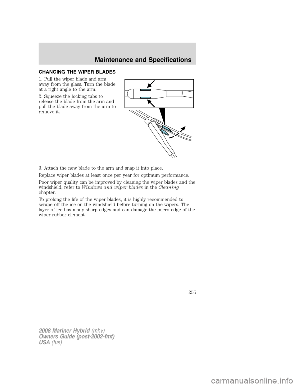 Mercury Mariner Hybrid 2008 Owners Manuals CHANGING THE WIPER BLADES
1. Pull the wiper blade and arm
away from the glass. Turn the blade
at a right angle to the arm.
2. Squeeze the locking tabs to
release the blade from the arm and
pull the bl Mercury Mariner Hybrid 2008 Owners Manuals CHANGING THE WIPER BLADES
1. Pull the wiper blade and arm
away from the glass. Turn the blade
at a right angle to the arm.
2. Squeeze the locking tabs to
release the blade from the arm and
pull the bl