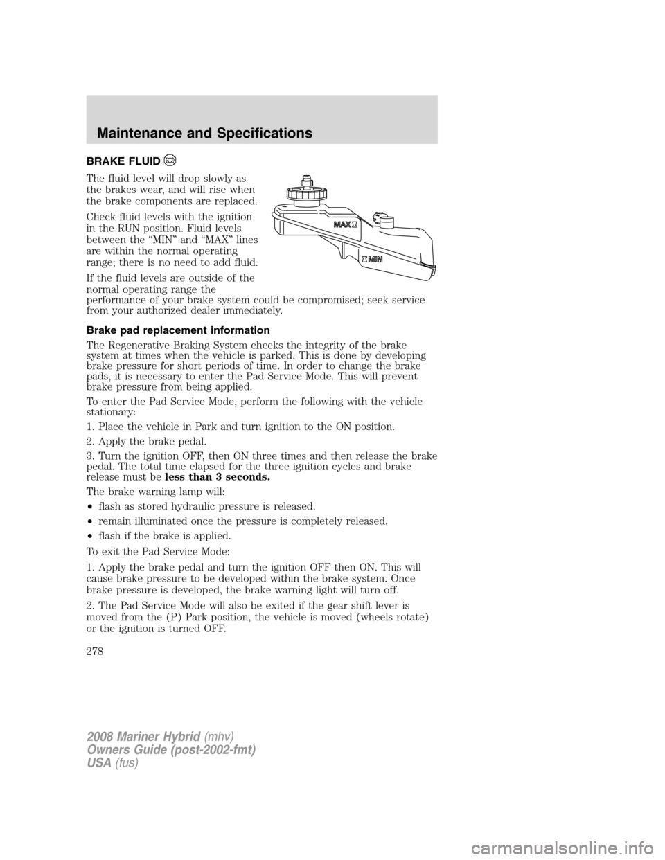 Mercury Mariner Hybrid 2008  s Service Manual BRAKE FLUID
The fluid level will drop slowly as
the brakes wear, and will rise when
the brake components are replaced.
Check fluid levels with the ignition
in the RUN position. Fluid levels
between th