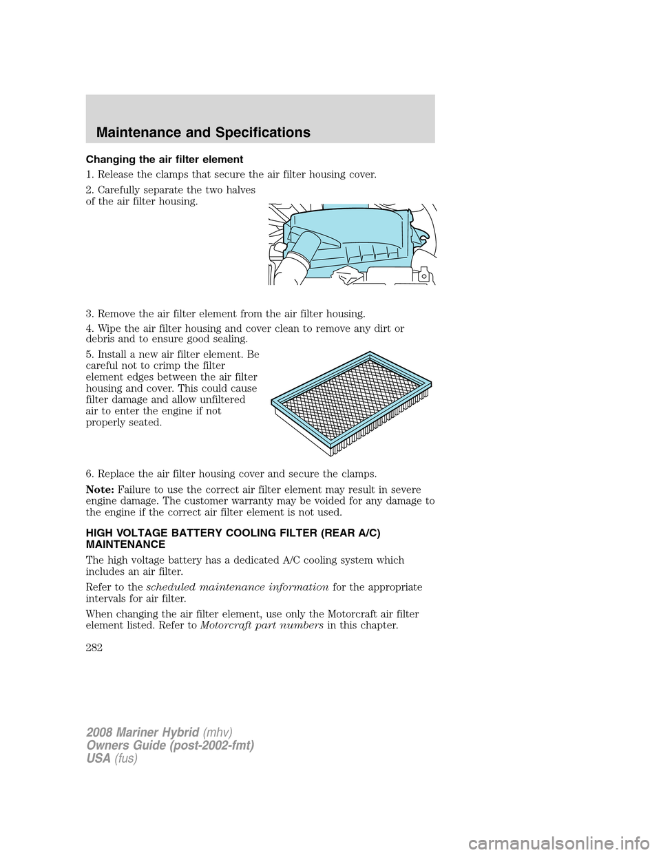 Mercury Mariner Hybrid 2008  Owners Manuals Changing the air filter element
1. Release the clamps that secure the air filter housing cover.
2. Carefully separate the two halves
of the air filter housing.
3. Remove the air filter element from th