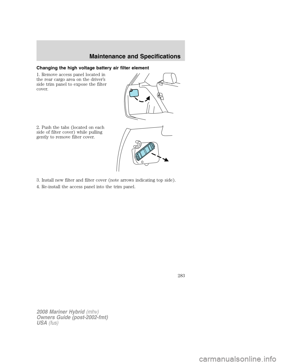 Mercury Mariner Hybrid 2008  Owners Manuals Changing the high voltage battery air filter element
1. Remove access panel located in
the rear cargo area on the driver’s
side trim panel to expose the filter
cover.
2. Push the tabs (located on ea