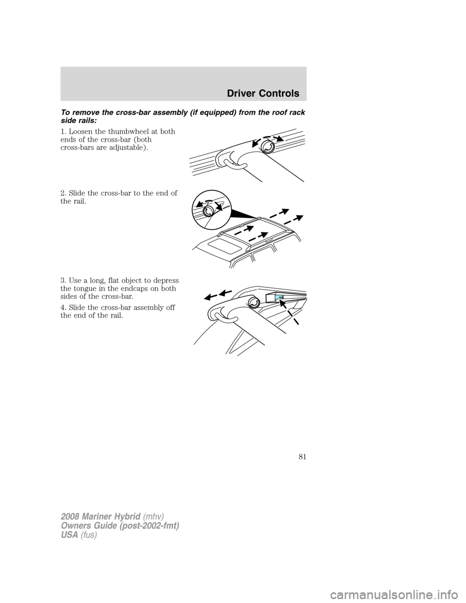 Mercury Mariner Hybrid 2008 s Manual Online To remove the cross-bar assembly (if equipped) from the roof rack
side rails:
1. Loosen the thumbwheel at both
ends of the cross-bar (both
cross-bars are adjustable).
2. Slide the cross-bar to the end Mercury Mariner Hybrid 2008 s Manual Online To remove the cross-bar assembly (if equipped) from the roof rack
side rails:
1. Loosen the thumbwheel at both
ends of the cross-bar (both
cross-bars are adjustable).
2. Slide the cross-bar to the end