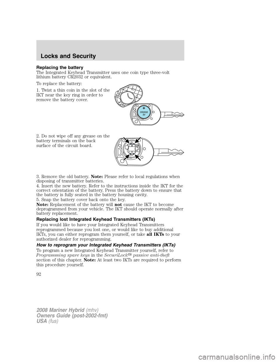 Mercury Mariner Hybrid 2008 Owners Manuals Replacing the battery
The Integrated Keyhead Transmitter uses one coin type three-volt
lithium battery CR2032 or equivalent.
To replace the battery:
1. Twist a thin coin in the slot of the
IKT near th Mercury Mariner Hybrid 2008 Owners Manuals Replacing the battery
The Integrated Keyhead Transmitter uses one coin type three-volt
lithium battery CR2032 or equivalent.
To replace the battery:
1. Twist a thin coin in the slot of the
IKT near th