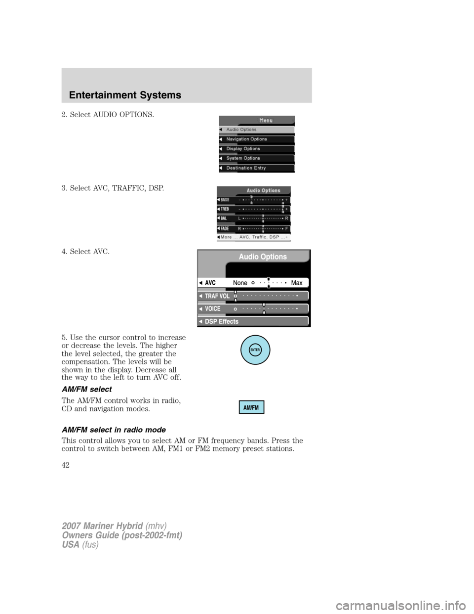 Mercury Mariner Hybrid 2007 s User Guide 2. Select AUDIO OPTIONS.
3. Select AVC, TRAFFIC, DSP.
4. Select AVC.
5. Use the cursor control to increase
or decrease the levels. The higher
the level selected, the greater the
compensation. The leve Mercury Mariner Hybrid 2007 s User Guide 2. Select AUDIO OPTIONS.
3. Select AVC, TRAFFIC, DSP.
4. Select AVC.
5. Use the cursor control to increase
or decrease the levels. The higher
the level selected, the greater the
compensation. The leve