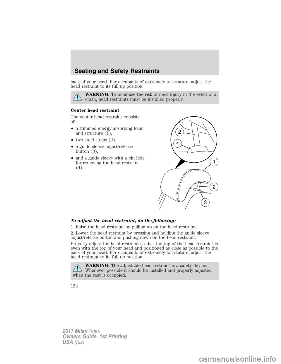 Mercury Milan 2011 Owners Manuals back of your head. For occupants of extremely tall stature, adjust the
head restraint to its full up position.
WARNING:To minimize the risk of neck injury in the event of a
crash, head restraints must Mercury Milan 2011 Owners Manuals back of your head. For occupants of extremely tall stature, adjust the
head restraint to its full up position.
WARNING:To minimize the risk of neck injury in the event of a
crash, head restraints must