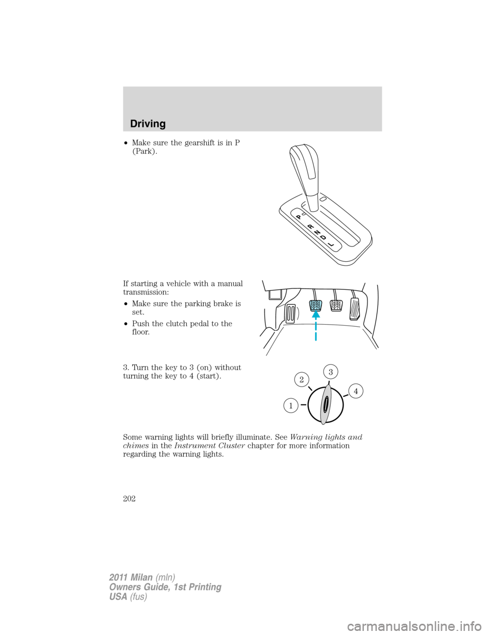 Mercury Milan 2011  Owners Manuals •Make sure the gearshift is in P
(Park).
If starting a vehicle with a manual
transmission:
•Make sure the parking brake is
set.
•Push the clutch pedal to the
floor.
3. Turn the key to 3 (on) wit