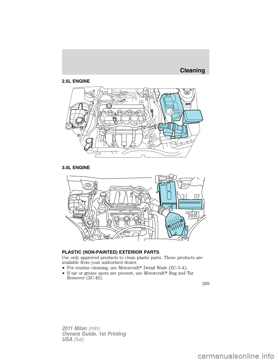 Mercury Milan 2011  Owners Manuals 2.5L ENGINE
3.0L ENGINE
PLASTIC (NON-PAINTED) EXTERIOR PARTS
Use only approved products to clean plastic parts. These products are
available from your authorized dealer.
•For routine cleaning, use M
