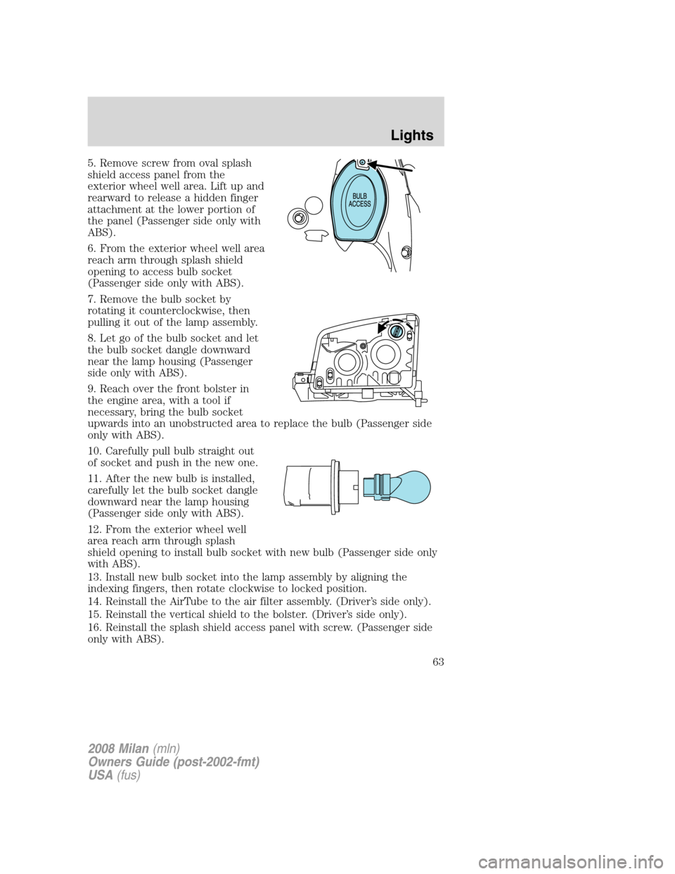 Mercury Milan 2008  Owners Manuals 5. Remove screw from oval splash
shield access panel from the
exterior wheel well area. Lift up and
rearward to release a hidden finger
attachment at the lower portion of
the panel (Passenger side onl