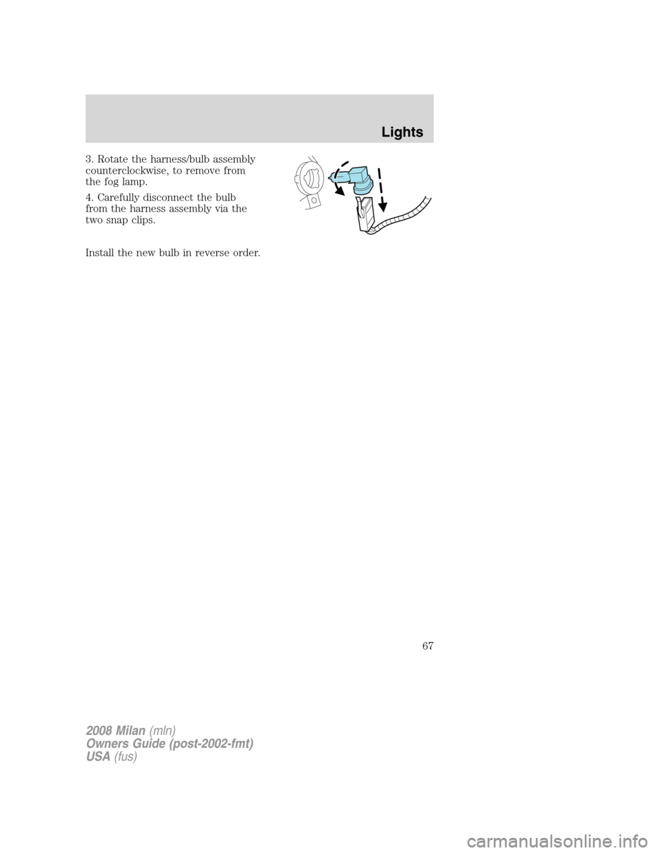 Mercury Milan 2008  s Owners Guide 3. Rotate the harness/bulb assembly
counterclockwise, to remove from
the fog lamp.
4. Carefully disconnect the bulb
from the harness assembly via the
two snap clips.
Install the new bulb in reverse or