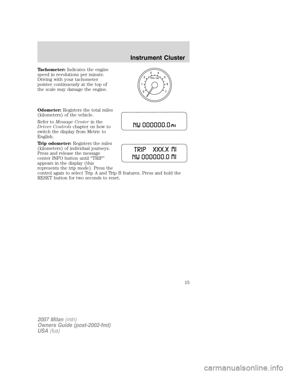 Mercury Milan 2007  s User Guide Tachometer:Indicates the engine
speed in revolutions per minute.
Driving with your tachometer
pointer continuously at the top of
the scale may damage the engine.
Odometer:Registers the total miles
(ki