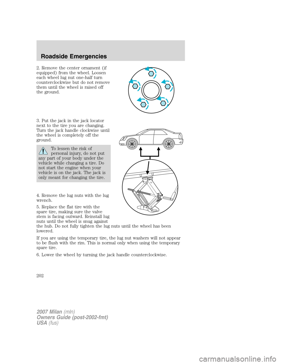 Mercury Milan 2007  Owners Manuals 2. Remove the center ornament (if
equipped) from the wheel. Loosen
each wheel lug nut one-half turn
counterclockwise but do not remove
them until the wheel is raised off
the ground.
3. Put the jack in