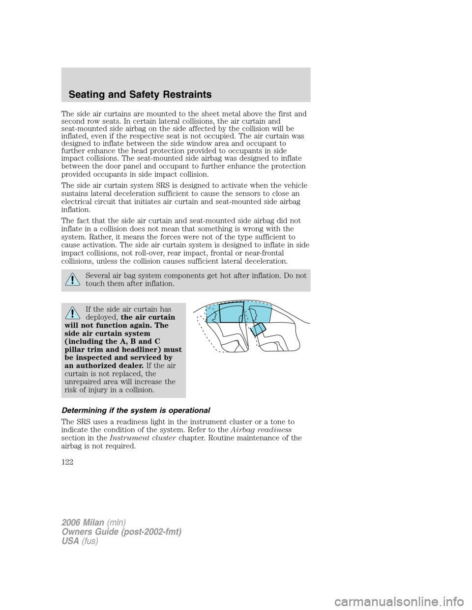 Mercury Milan 2006  s User Guide The side air curtains are mounted to the sheet metal above the first and
second row seats. In certain lateral collisions, the air curtain and
seat-mounted side airbag on the side affected by the colli