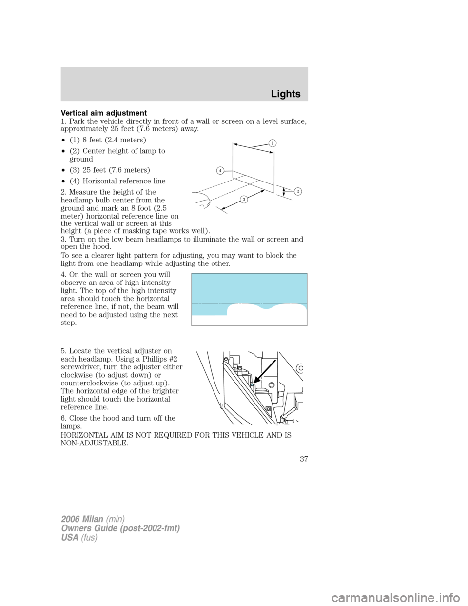 Mercury Milan 2006  Owners Manuals Vertical aim adjustment
1. Park the vehicle directly in front of a wall or screen on a level surface,
approximately 25 feet (7.6 meters) away.
•(1) 8 feet (2.4 meters)
•(2) Center height of lamp t