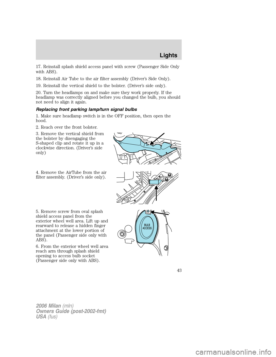 Mercury Milan 2006  s Service Manual 17. Reinstall splash shield access panel with screw (Passenger Side Only
with ABS).
18. Reinstall Air Tube to the air filter assembly (Driver’s Side Only).
19. Reinstall the vertical shield to the b