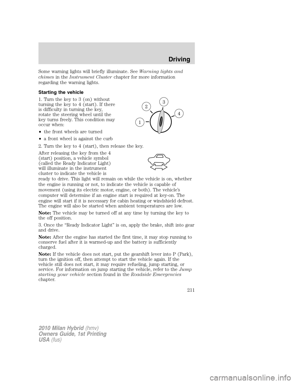 Mercury Milan Hybrid 2010  Owners Manuals Some warning lights will briefly illuminate. SeeWarning lights and
chimesin theInstrument Clusterchapter for more information
regarding the warning lights.
Starting the vehicle
1. Turn the key to 3 (o