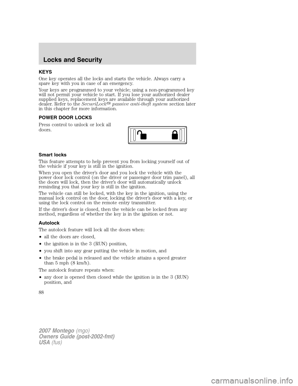 Mercury Montego 2007  Owners Manuals KEYS
One key operates all the locks and starts the vehicle. Always carry a
spare key with you in case of an emergency.
Your keys are programmed to your vehicle; using a non-programmed key
will not per