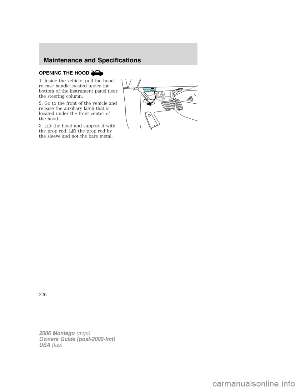 Mercury Montego 2006  Owners Manuals OPENING THE HOOD
1. Inside the vehicle, pull the hood
release handle located under the
bottom of the instrument panel near
the steering column.
2. Go to the front of the vehicle and
release the auxili