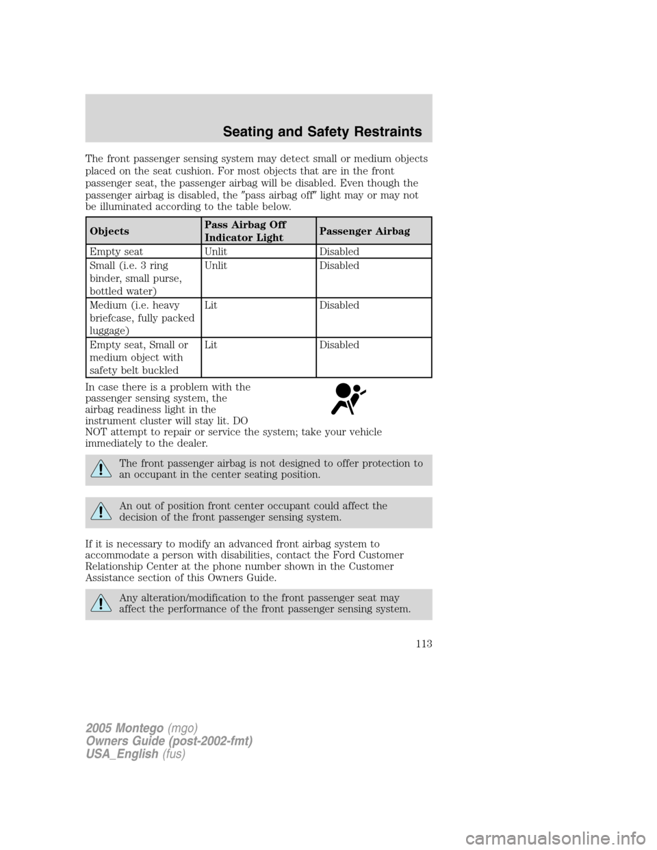 Mercury Montego 2005  s User Guide The front passenger sensing system may detect small or medium objects
placed on the seat cushion. For most objects that are in the front
passenger seat, the passenger airbag will be disabled. Even tho