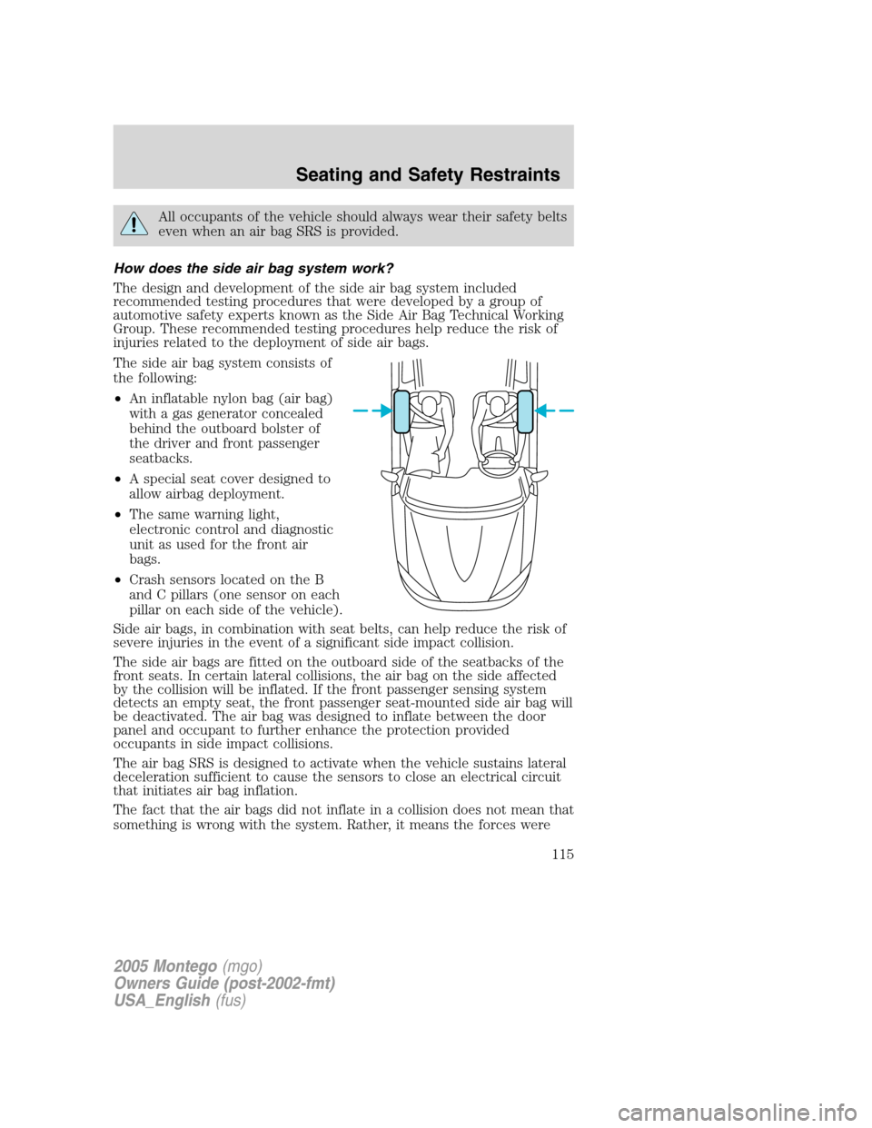 Mercury Montego 2005  Owners Manuals All occupants of the vehicle should always wear their safety belts
even when an air bag SRS is provided.
How does the side air bag system work?
The design and development of the side air bag system in