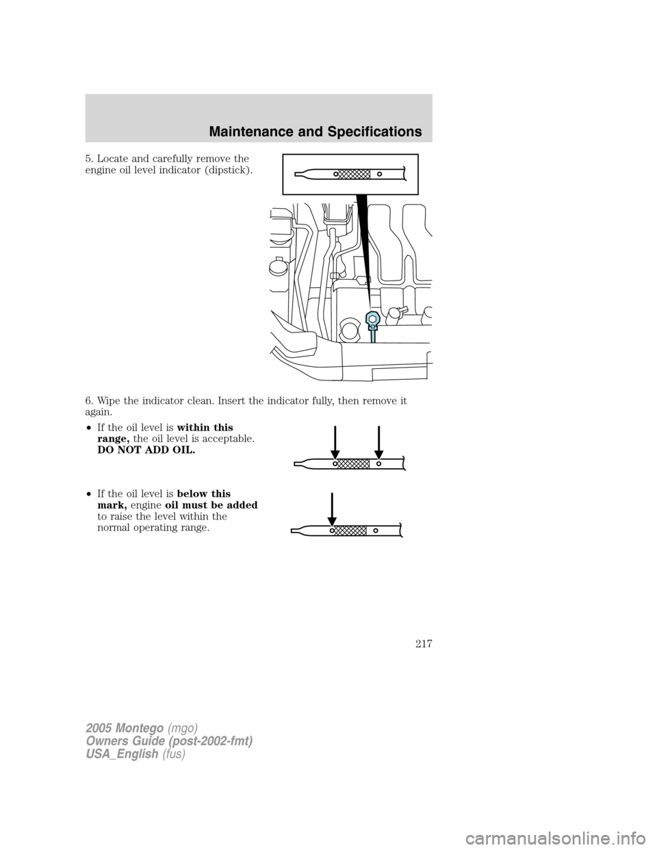 Mercury Montego 2005  Owners Manuals 5. Locate and carefully remove the
engine oil level indicator (dipstick).
6. Wipe the indicator clean. Insert the indicator fully, then remove it
again.
•If the oil level iswithin this
range,the oil