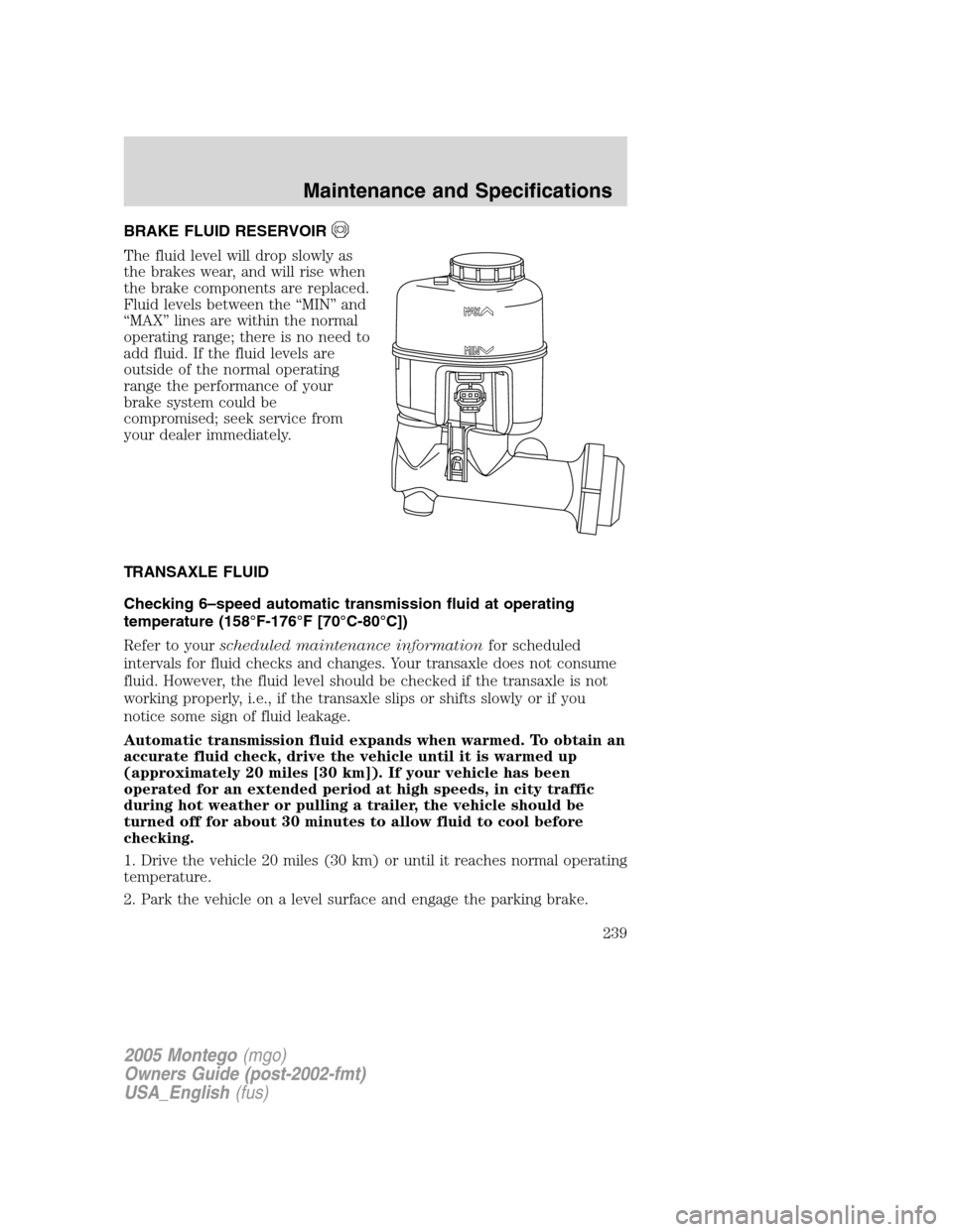 Mercury Montego 2005  Owners Manuals BRAKE FLUID RESERVOIR
The fluid level will drop slowly as
the brakes wear, and will rise when
the brake components are replaced.
Fluid levels between the “MIN” and
“MAX” lines are within the n