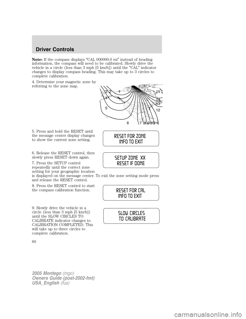 Mercury Montego 2005  s Workshop Manual Note:If the compass displaysCAL 000000.0 miinstead of heading
information, the compass will need to be calibrated. Slowly drive the
vehicle in a circle (less than 3 mph [5 km/h]) until theCALindic