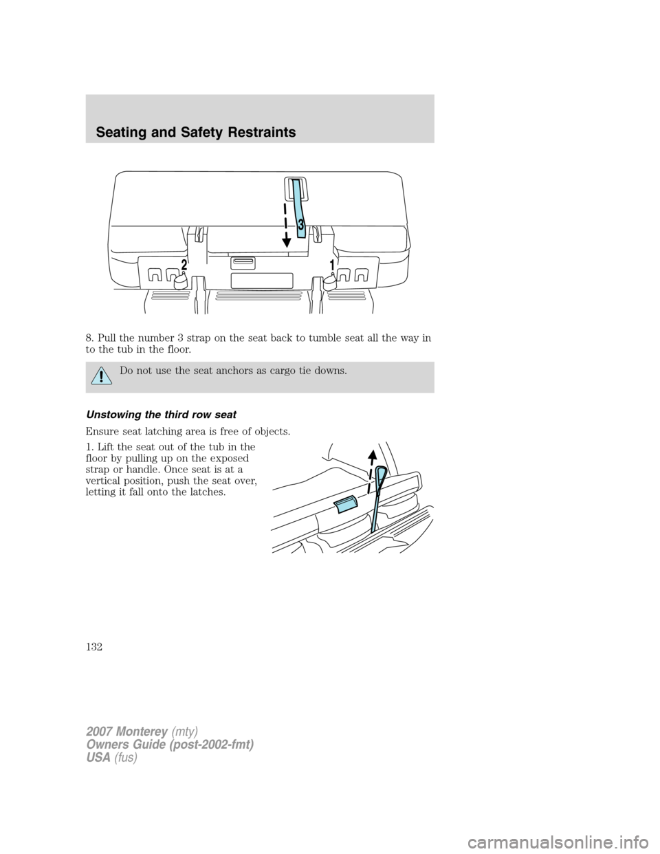 Mercury Monterey 2007 Owners Manuals 8. Pull the number 3 strap on the seat back to tumble seat all the way in
to the tub in the floor.
Do not use the seat anchors as cargo tie downs.
Unstowing the third row seat
Ensure seat latching are Mercury Monterey 2007 Owners Manuals 8. Pull the number 3 strap on the seat back to tumble seat all the way in
to the tub in the floor.
Do not use the seat anchors as cargo tie downs.
Unstowing the third row seat
Ensure seat latching are