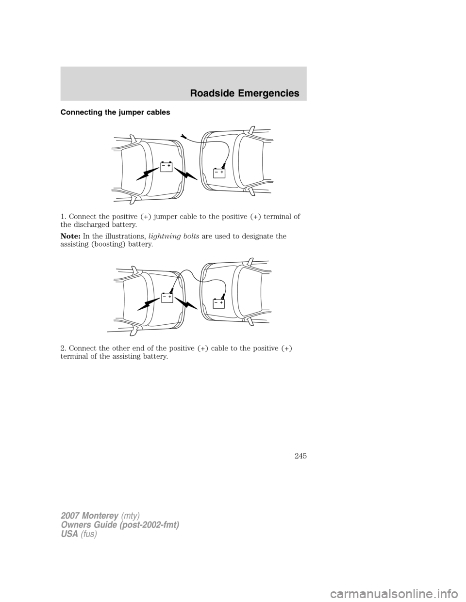 Mercury Monterey 2007 Owners Manuals Connecting the jumper cables
1. Connect the positive (+) jumper cable to the positive (+) terminal of
the discharged battery.
Note:In the illustrations,lightning boltsare used to designate the
assisti Mercury Monterey 2007 Owners Manuals Connecting the jumper cables
1. Connect the positive (+) jumper cable to the positive (+) terminal of
the discharged battery.
Note:In the illustrations,lightning boltsare used to designate the
assisti