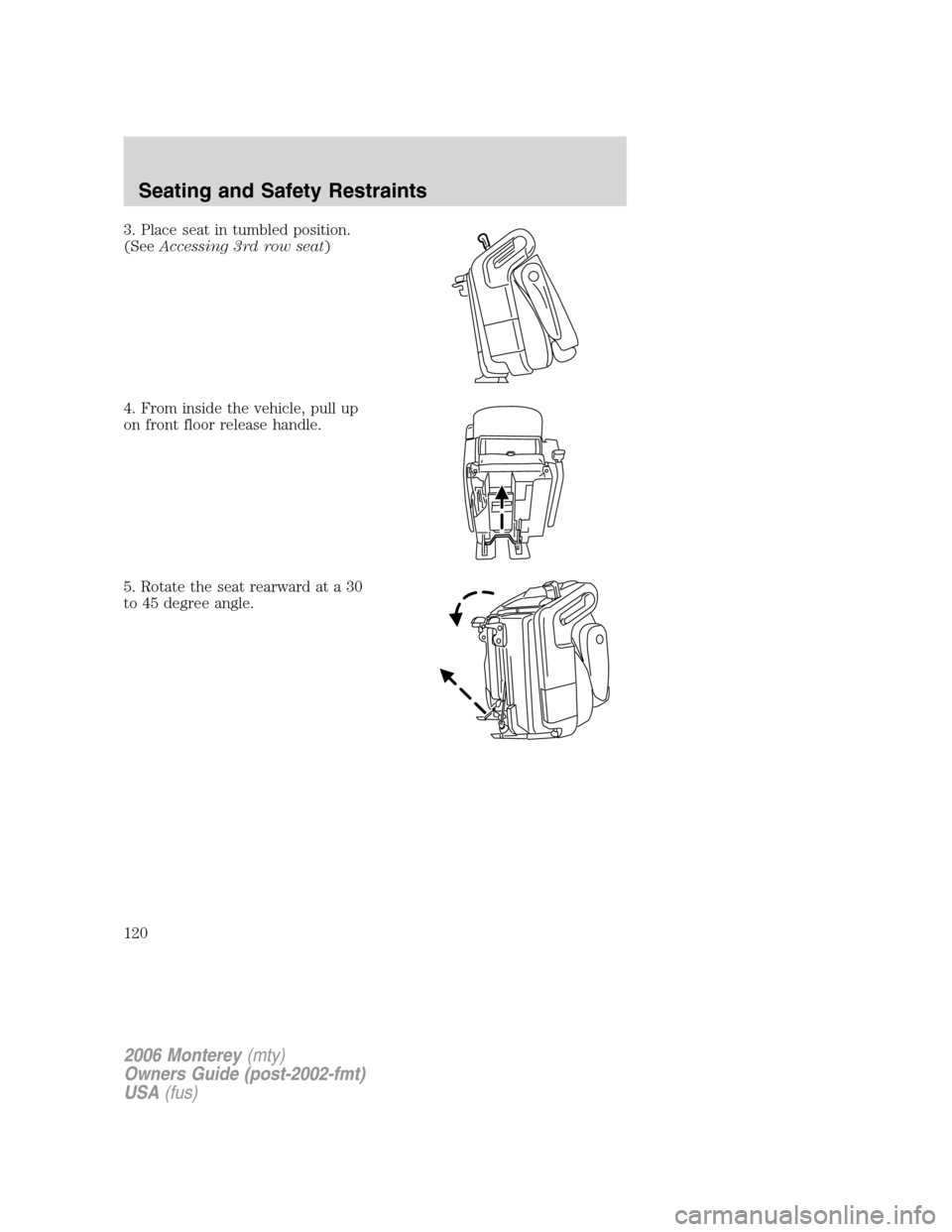 Mercury Monterey 2006 Owners Manuals 3. Place seat in tumbled position.
(SeeAccessing 3rd row seat)
4. From inside the vehicle, pull up
on front floor release handle.
5. Rotate the seat rearward at a 30
to 45 degree angle.
2006 Monterey( Mercury Monterey 2006 Owners Manuals 3. Place seat in tumbled position.
(SeeAccessing 3rd row seat)
4. From inside the vehicle, pull up
on front floor release handle.
5. Rotate the seat rearward at a 30
to 45 degree angle.
2006 Monterey(