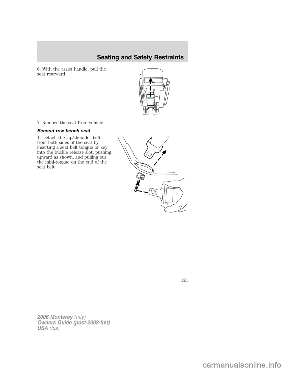 Mercury Monterey 2006  s Owners Guide 6. With the assist handle, pull the
seat rearward.
7. Remove the seat from vehicle.
Second row bench seat
1. Detach the lap/shoulder belts
from both sides of the seat by
inserting a seat belt tongue o