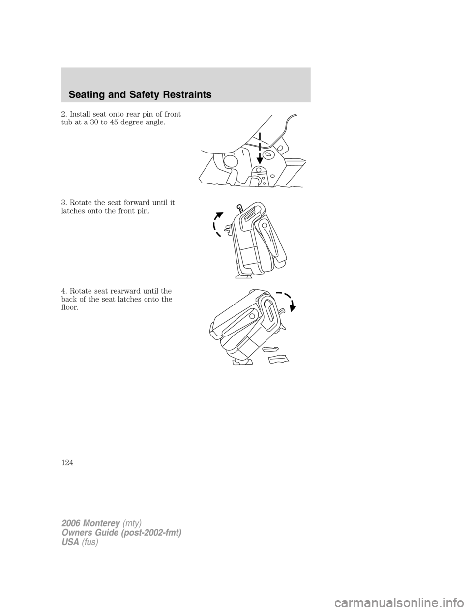Mercury Monterey 2006  Owners Manuals 2. Install seat onto rear pin of front
tub at a 30 to 45 degree angle.
3. Rotate the seat forward until it
latches onto the front pin.
4. Rotate seat rearward until the
back of the seat latches onto t