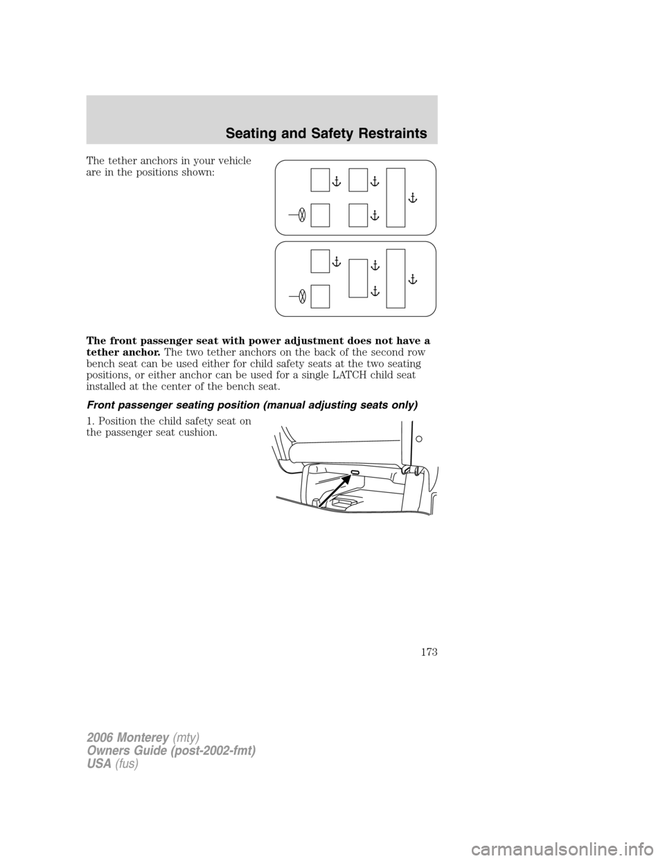 Mercury Monterey 2006 Owners Manuals The tether anchors in your vehicle
are in the positions shown:
The front passenger seat with power adjustment does not have a
tether anchor.The two tether anchors on the back of the second row
bench s Mercury Monterey 2006 Owners Manuals The tether anchors in your vehicle
are in the positions shown:
The front passenger seat with power adjustment does not have a
tether anchor.The two tether anchors on the back of the second row
bench s