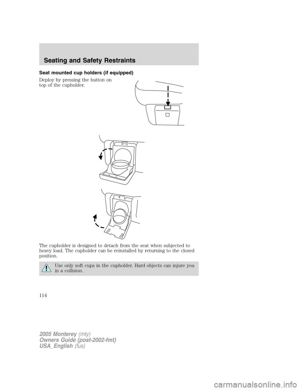 Mercury Monterey 2005  Owners Manuals Seat mounted cup holders (if equipped)
Deploy by pressing the button on
top of the cupholder.
The cupholder is designed to detach from the seat when subjected to
heavy load. The cupholder can be reins