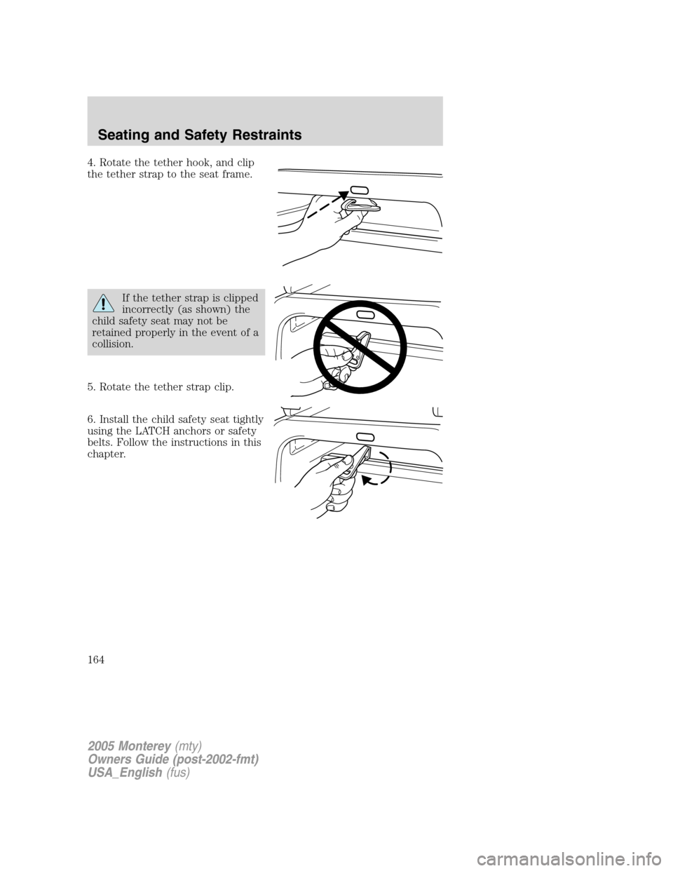 Mercury Monterey 2005  Owners Manuals 4. Rotate the tether hook, and clip
the tether strap to the seat frame.
If the tether strap is clipped
incorrectly (as shown) the
child safety seat may not be
retained properly in the event of a
colli