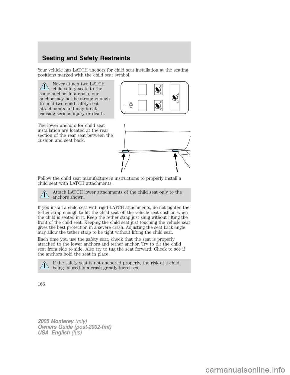 Mercury Monterey 2005  Owners Manuals Your vehicle has LATCH anchors for child seat installation at the seating
positions marked with the child seat symbol.
Never attach two LATCH
child safety seats to the
same anchor. In a crash, one
anc