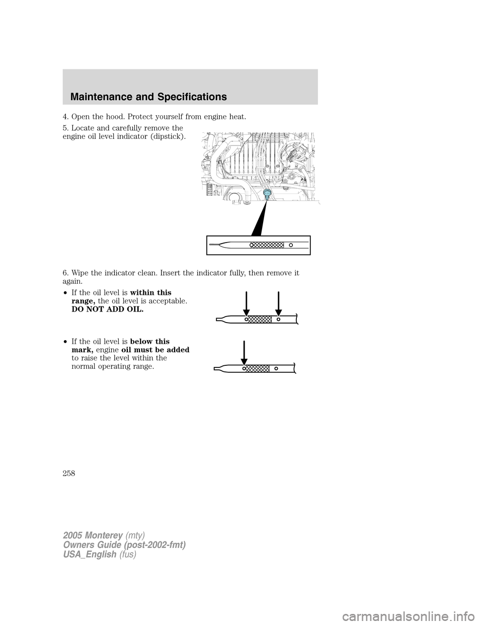 Mercury Monterey 2005  Owners Manuals 4. Open the hood. Protect yourself from engine heat.
5. Locate and carefully remove the
engine oil level indicator (dipstick).
6. Wipe the indicator clean. Insert the indicator fully, then remove it
a