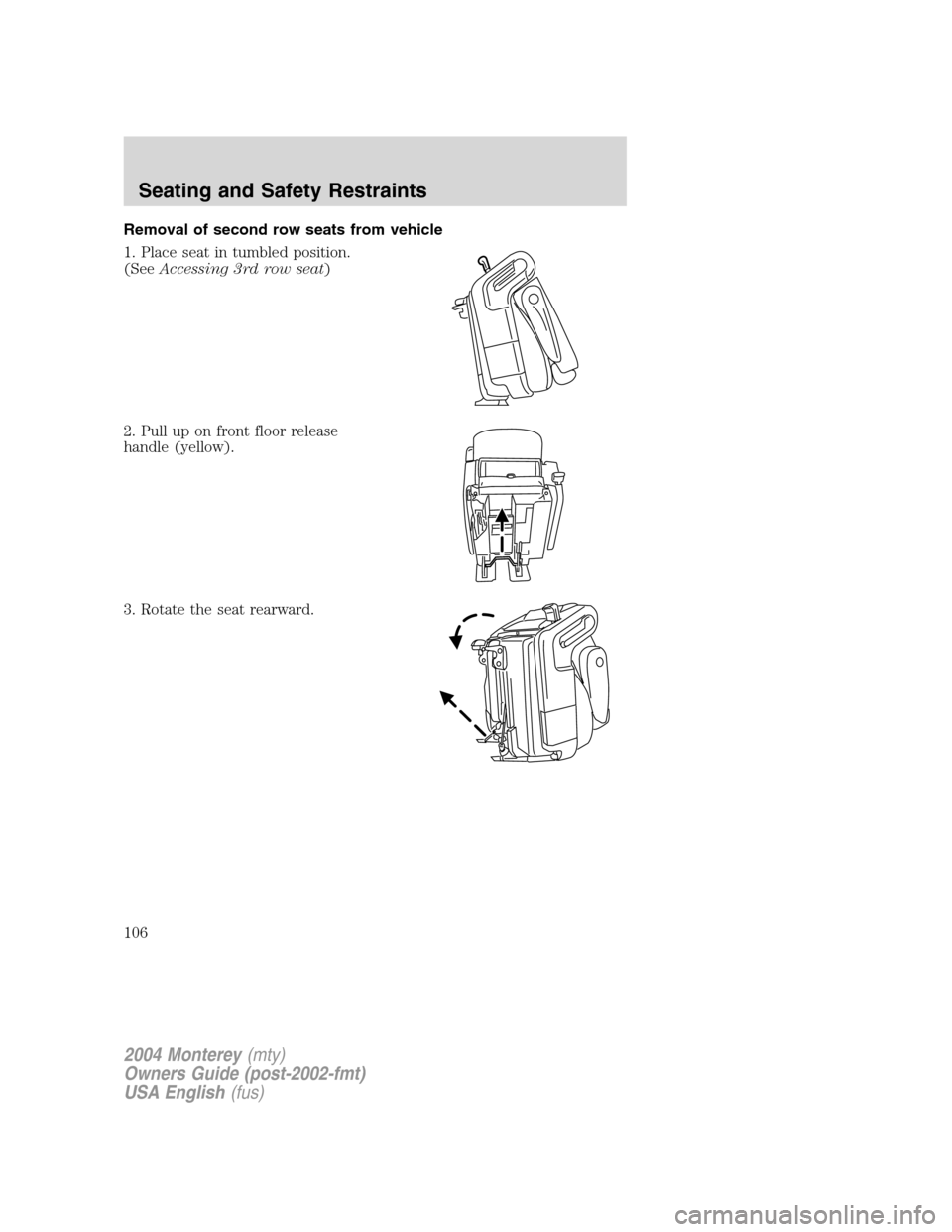 Mercury Monterey 2004  Owners Manuals Removal of second row seats from vehicle
1. Place seat in tumbled position.
(SeeAccessing 3rd row seat)
2. Pull up on front floor release
handle (yellow).
3. Rotate the seat rearward.
2004 Monterey(mt