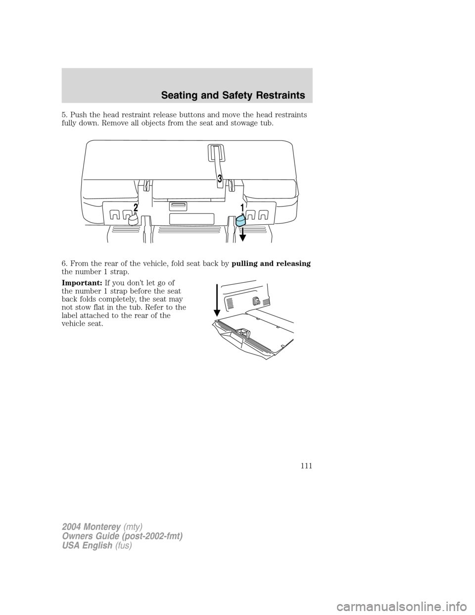 Mercury Monterey 2004  Owners Manuals 5. Push the head restraint release buttons and move the head restraints
fully down. Remove all objects from the seat and stowage tub.
6. From the rear of the vehicle, fold seat back bypulling and rele
