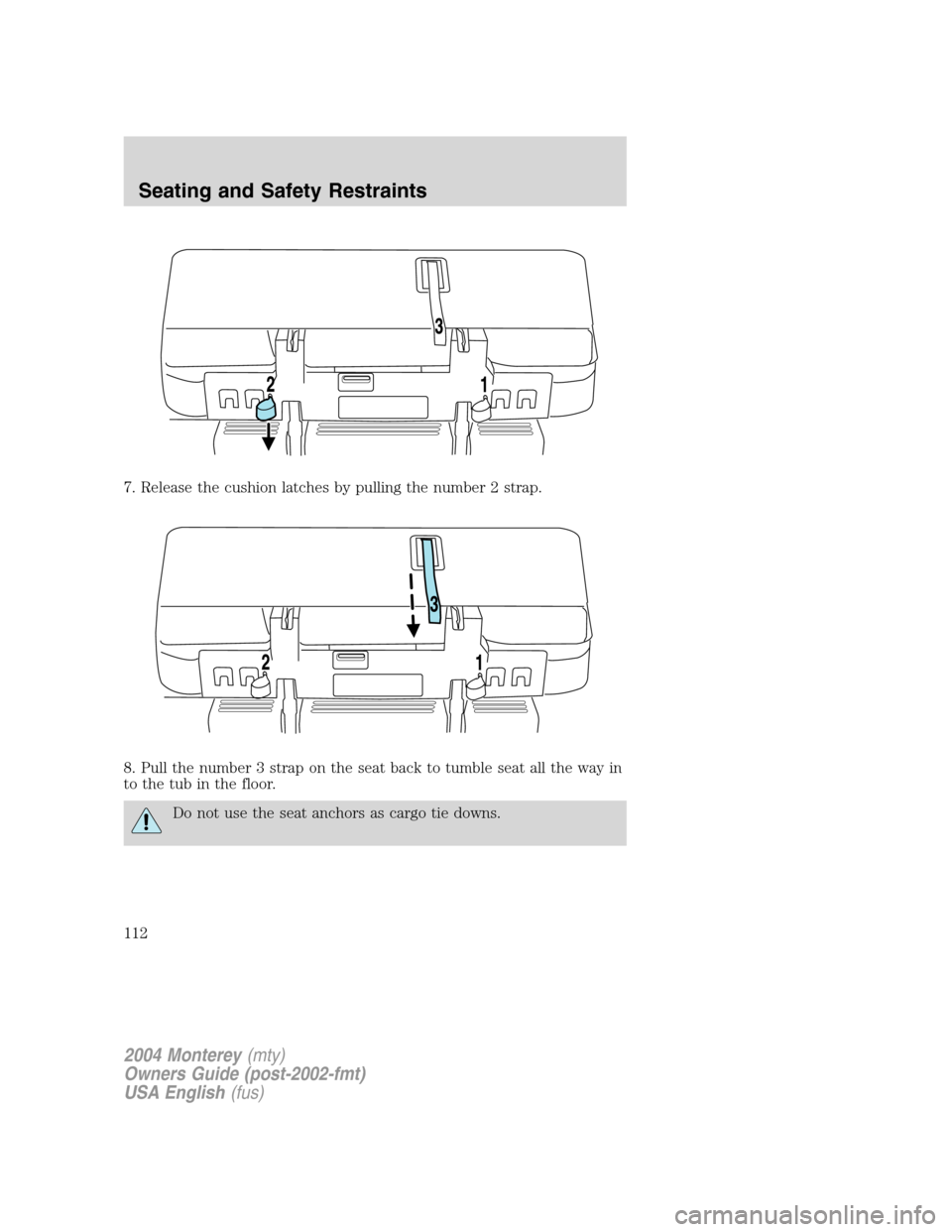 Mercury Monterey 2004 Owners Manuals 7. Release the cushion latches by pulling the number 2 strap.
8. Pull the number 3 strap on the seat back to tumble seat all the way in
to the tub in the floor.
Do not use the seat anchors as cargo ti Mercury Monterey 2004 Owners Manuals 7. Release the cushion latches by pulling the number 2 strap.
8. Pull the number 3 strap on the seat back to tumble seat all the way in
to the tub in the floor.
Do not use the seat anchors as cargo ti
