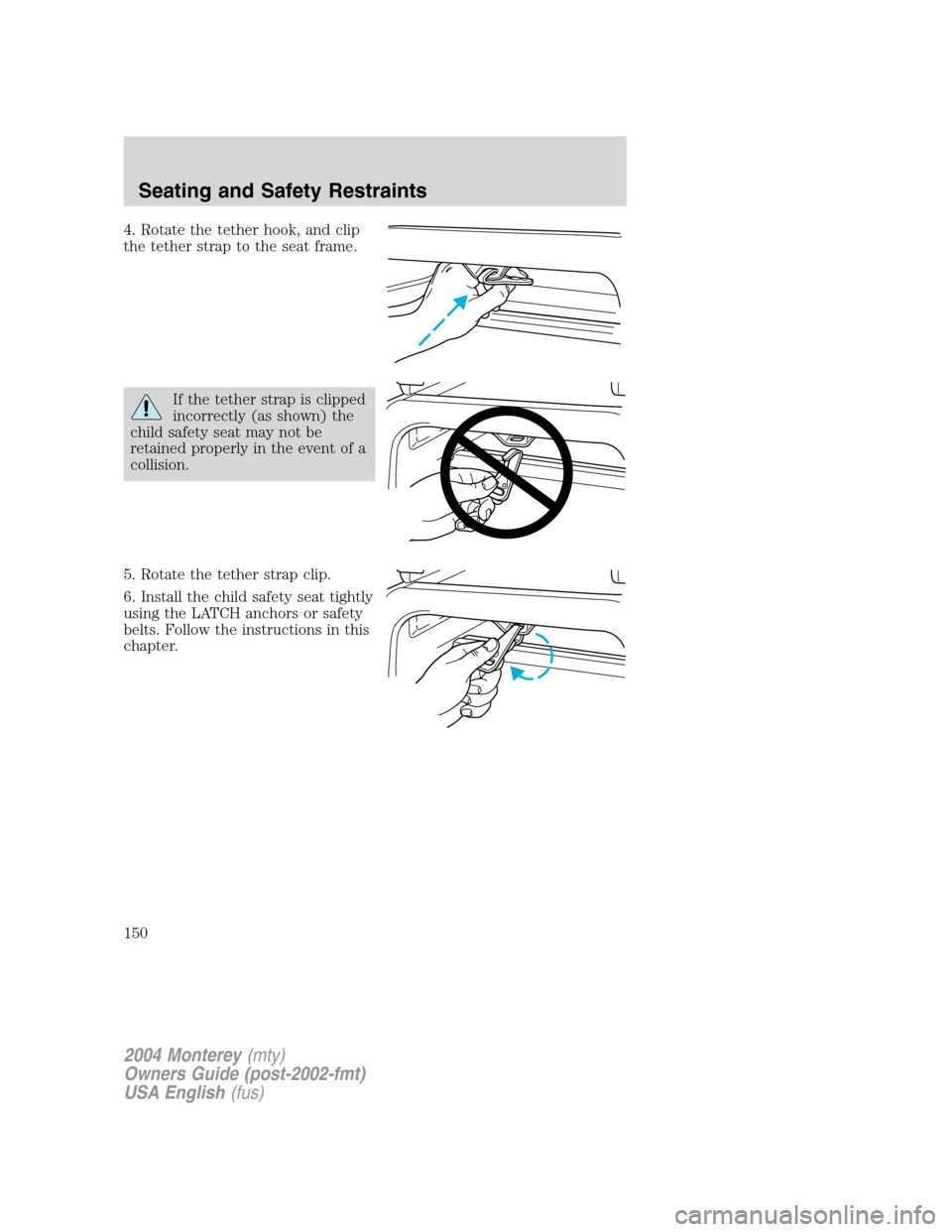 Mercury Monterey 2004  s User Guide 4. Rotate the tether hook, and clip
the tether strap to the seat frame.
If the tether strap is clipped
incorrectly (as shown) the
child safety seat may not be
retained properly in the event of a
colli