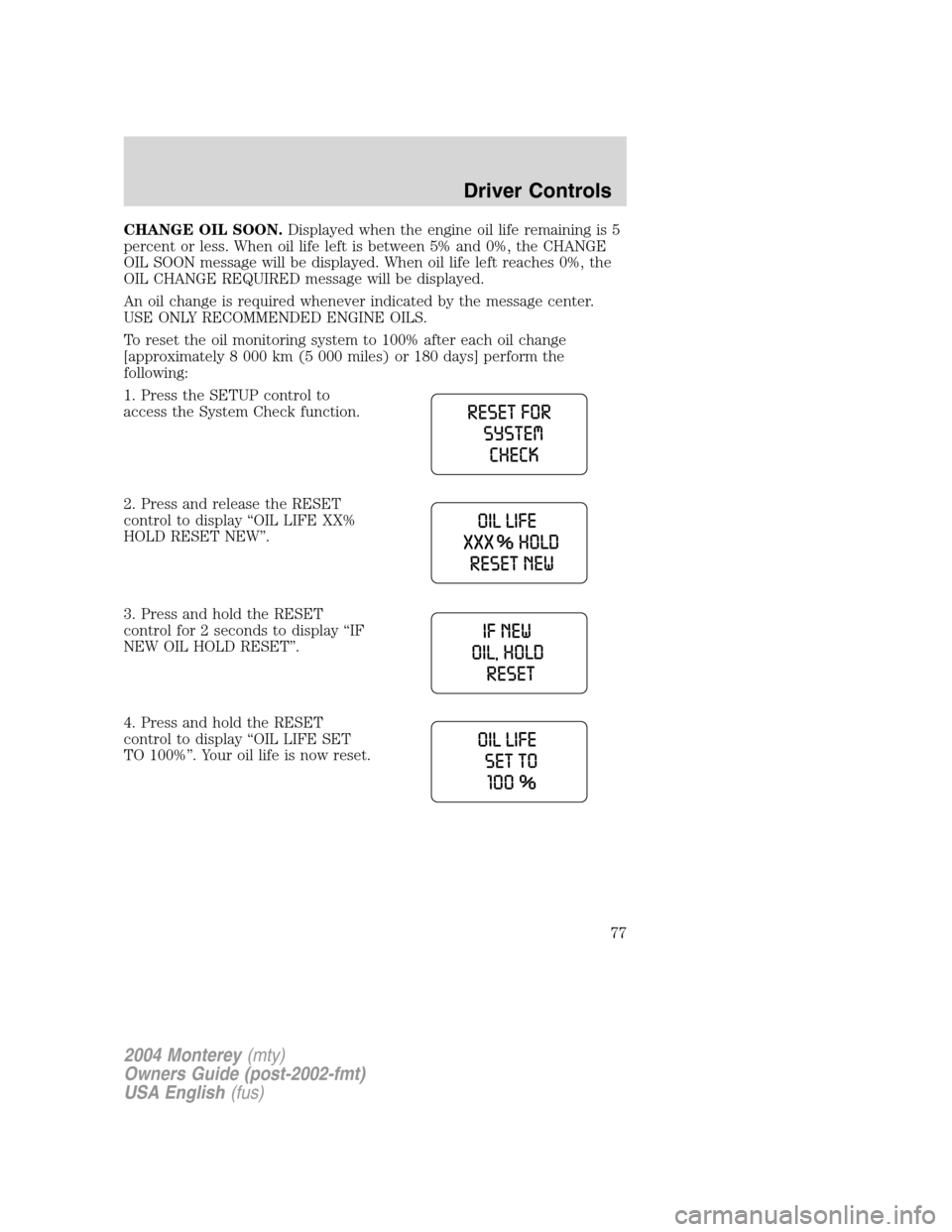 Mercury Monterey 2004  Owners Manuals CHANGE OIL SOON.Displayed when the engine oil life remaining is 5
percent or less. When oil life left is between 5% and 0%, the CHANGE
OIL SOON message will be displayed. When oil life left reaches 0%