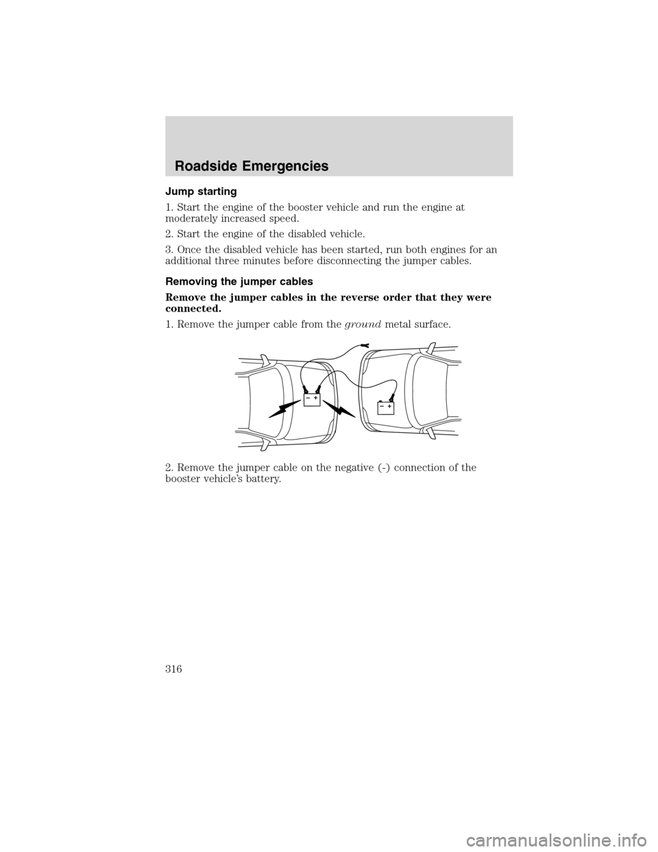 Mercury Mountaineer 2010 Owners Manuals Jump starting
1. Start the engine of the booster vehicle and run the engine at
moderately increased speed.
2. Start the engine of the disabled vehicle.
3. Once the disabled vehicle has been started, r Mercury Mountaineer 2010 Owners Manuals Jump starting
1. Start the engine of the booster vehicle and run the engine at
moderately increased speed.
2. Start the engine of the disabled vehicle.
3. Once the disabled vehicle has been started, r