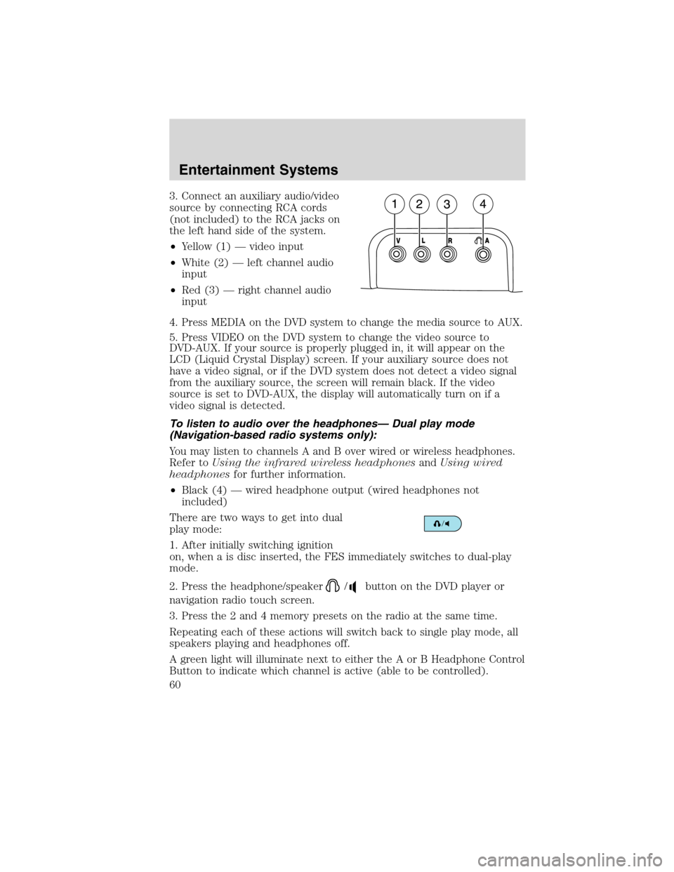 Mercury Mountaineer 2010 Owners Manuals 3. Connect an auxiliary audio/video
source by connecting RCA cords
(not included) to the RCA jacks on
the left hand side of the system.
•Yellow (1) — video input
•White (2) — left channel audi Mercury Mountaineer 2010 Owners Manuals 3. Connect an auxiliary audio/video
source by connecting RCA cords
(not included) to the RCA jacks on
the left hand side of the system.
•Yellow (1) — video input
•White (2) — left channel audi