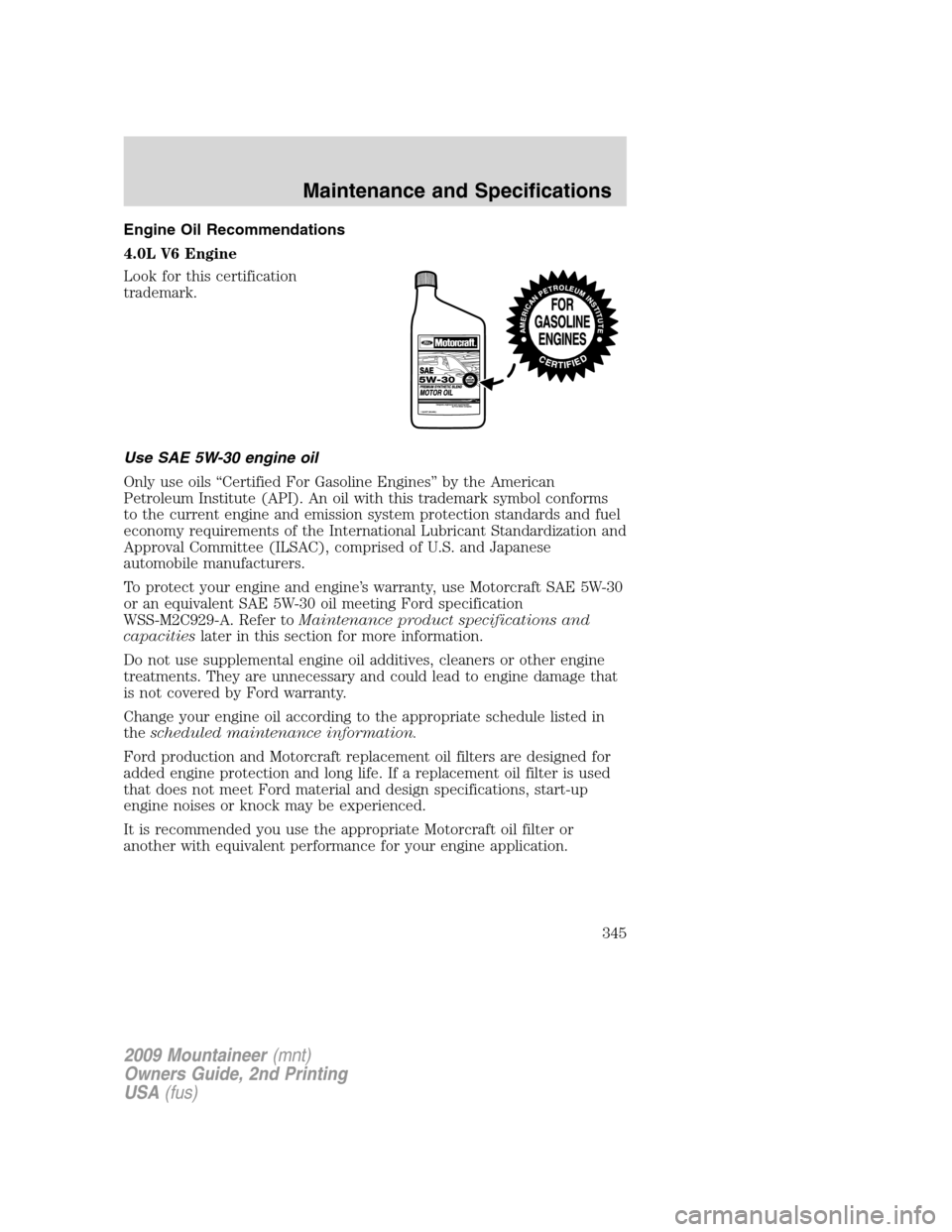 Mercury Mountaineer 2009  Owners Manuals Engine Oil Recommendations
4.0L V6 Engine
Look for this certification
trademark.
Use SAE 5W-30 engine oil
Only use oils “Certified For Gasoline Engines” by the American
Petroleum Institute (API). 