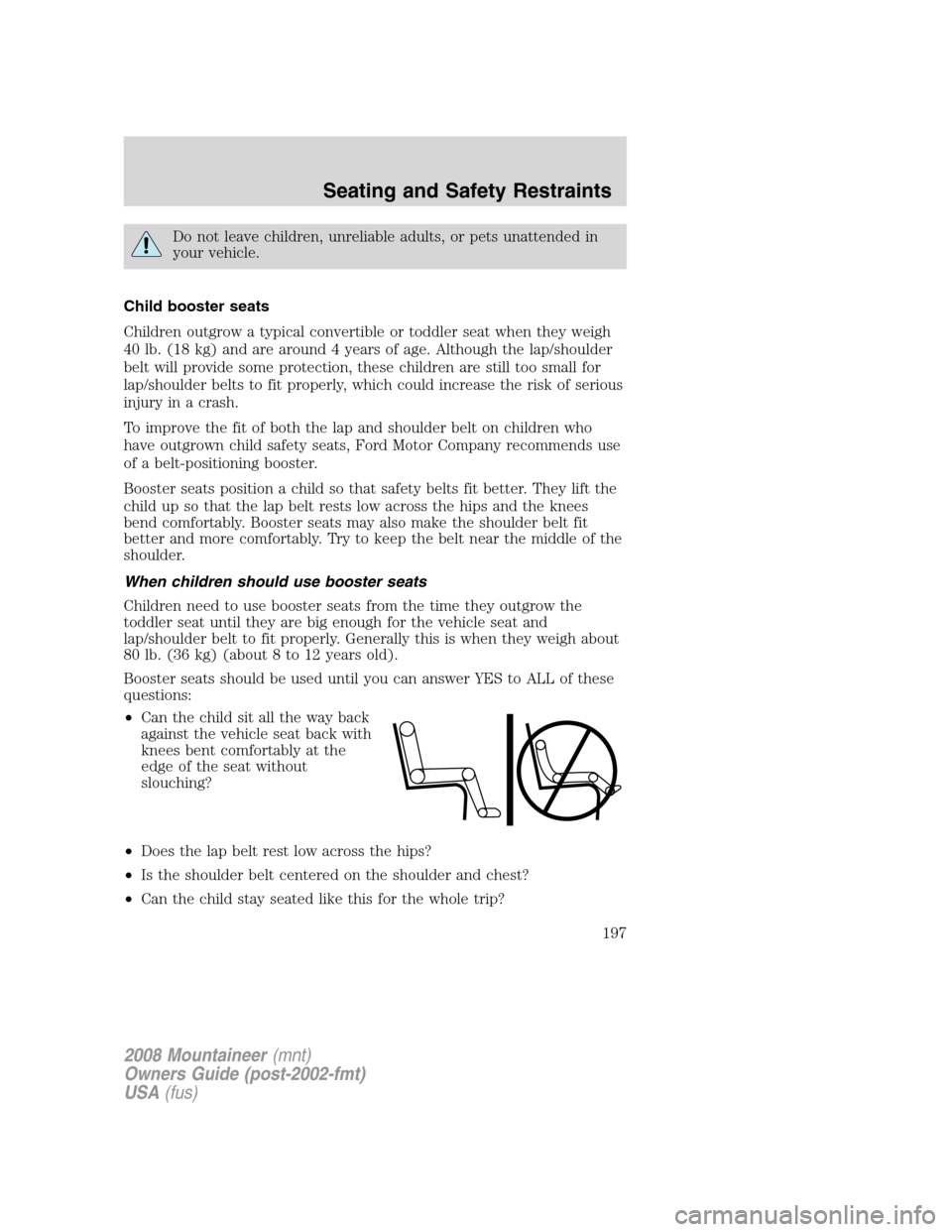 Mercury Mountaineer 2008 Owners Manuals Do not leave children, unreliable adults, or pets unattended in
your vehicle.
Child booster seats
Children outgrow a typical convertible or toddler seat when they weigh
40 lb. (18 kg) and are around 4 Mercury Mountaineer 2008 Owners Manuals Do not leave children, unreliable adults, or pets unattended in
your vehicle.
Child booster seats
Children outgrow a typical convertible or toddler seat when they weigh
40 lb. (18 kg) and are around 4