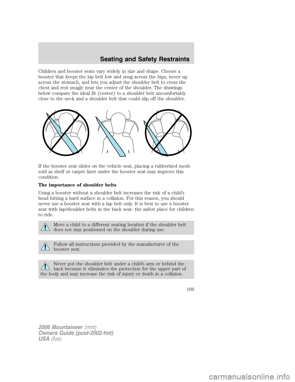 Mercury Mountaineer 2006  s Owners Guide Children and booster seats vary widely in size and shape. Choose a
booster that keeps the lap belt low and snug across the hips, never up
across the stomach, and lets you adjust the shoulder belt to c