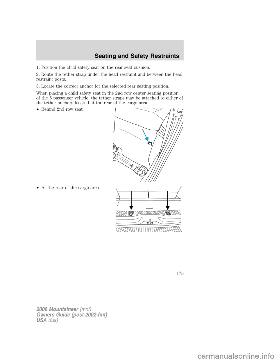 Mercury Mountaineer 2006  Owners Manuals 1. Position the child safety seat on the rear seat cushion.
2. Route the tether strap under the head restraint and between the head
restraint posts.
3. Locate the correct anchor for the selected rear 