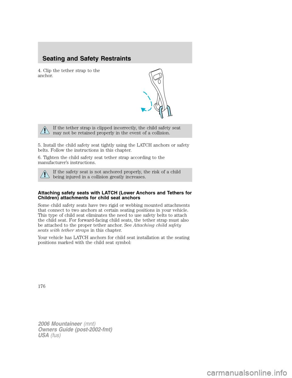 Mercury Mountaineer 2006  s Owners Guide 4. Clip the tether strap to the
anchor.
If the tether strap is clipped incorrectly, the child safety seat
may not be retained properly in the event of a collision.
5. Install the child safety seat tig