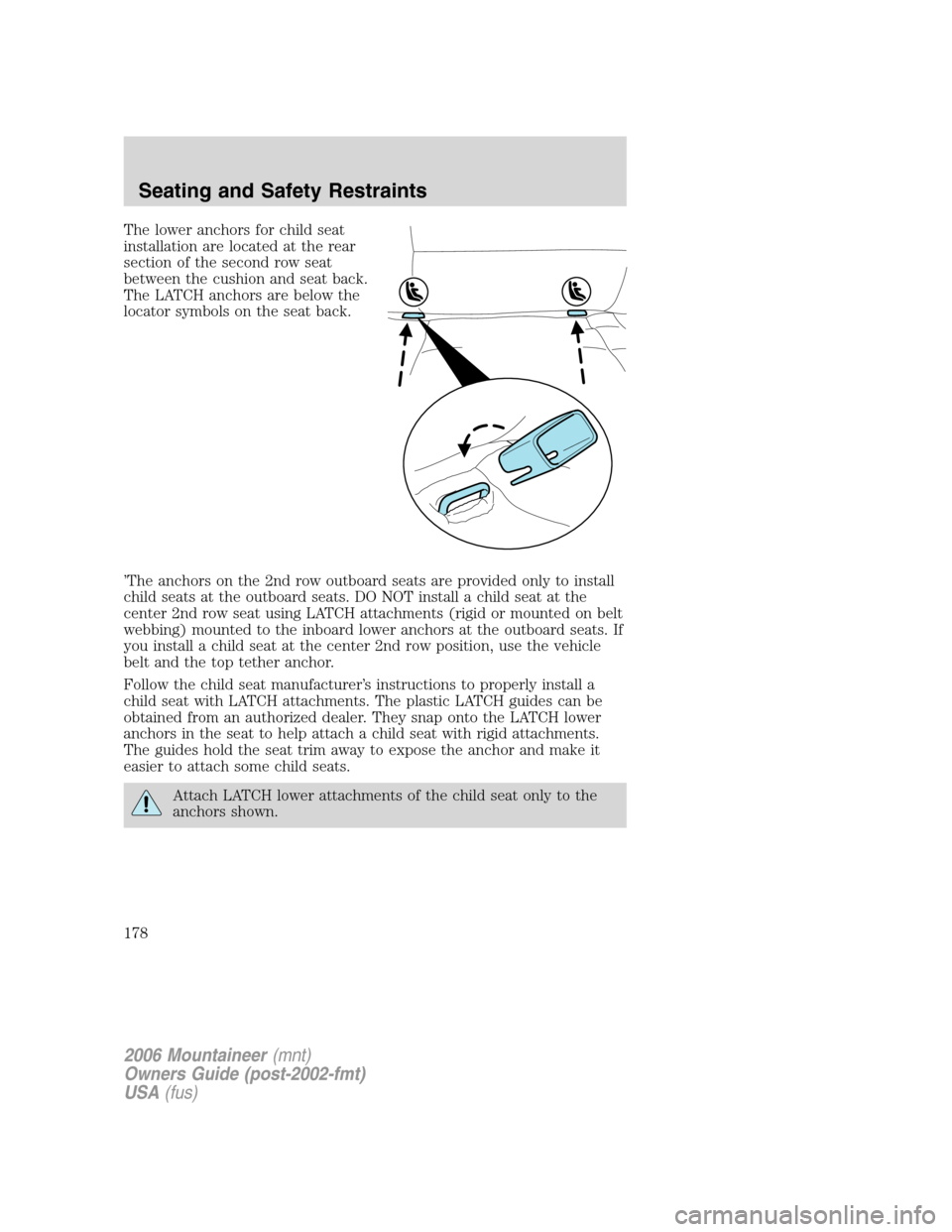 Mercury Mountaineer 2006  Owners Manuals The lower anchors for child seat
installation are located at the rear
section of the second row seat
between the cushion and seat back.
The LATCH anchors are below the
locator symbols on the seat back